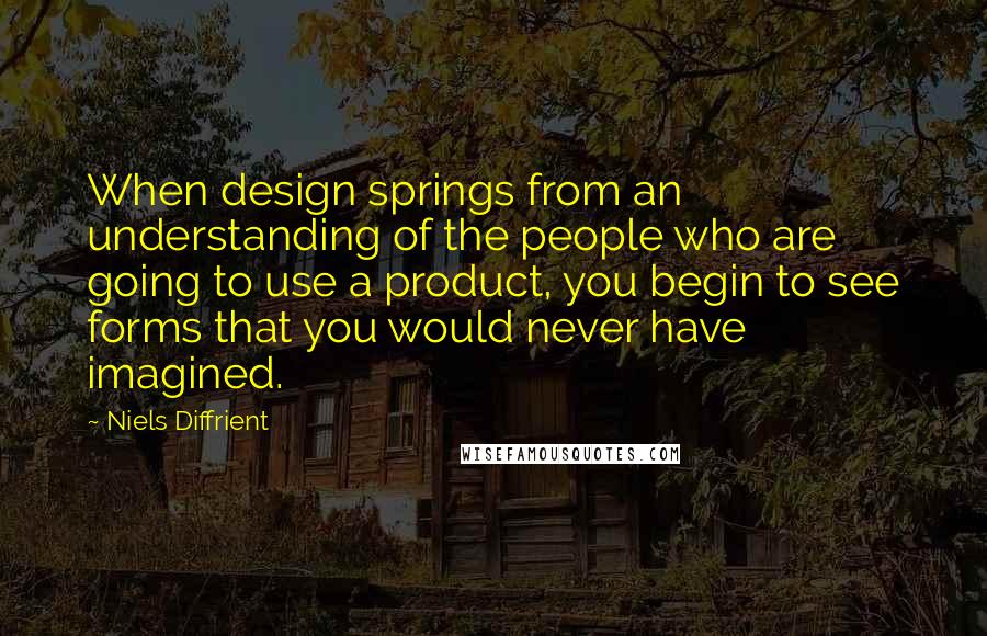 Niels Diffrient quotes: When design springs from an understanding of the people who are going to use a product, you begin to see forms that you would never have imagined.