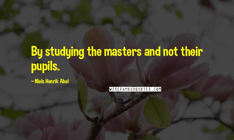 Niels Henrik Abel quotes: By studying the masters and not their pupils.
