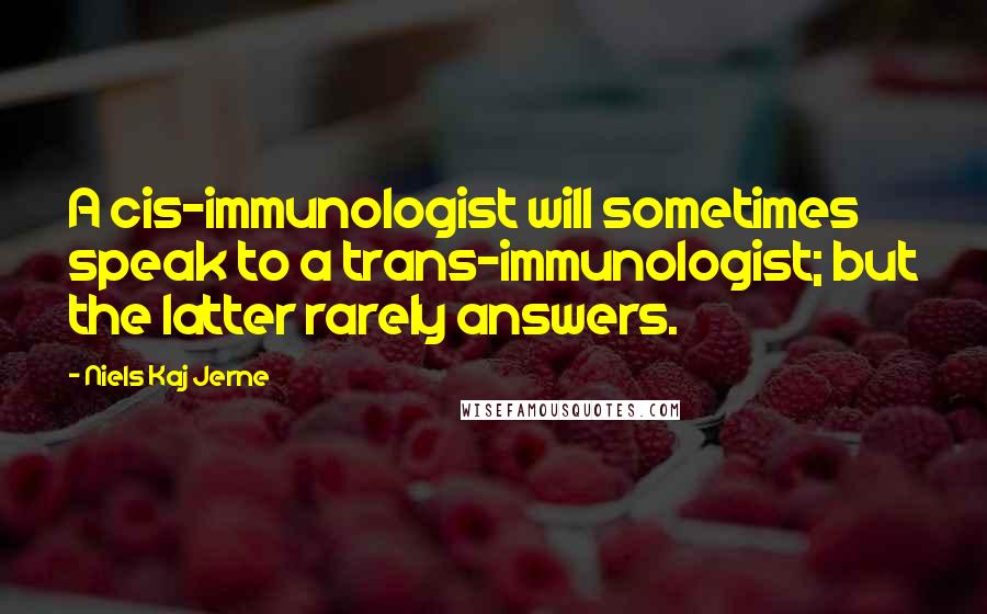 Niels Kaj Jerne quotes: A cis-immunologist will sometimes speak to a trans-immunologist; but the latter rarely answers.