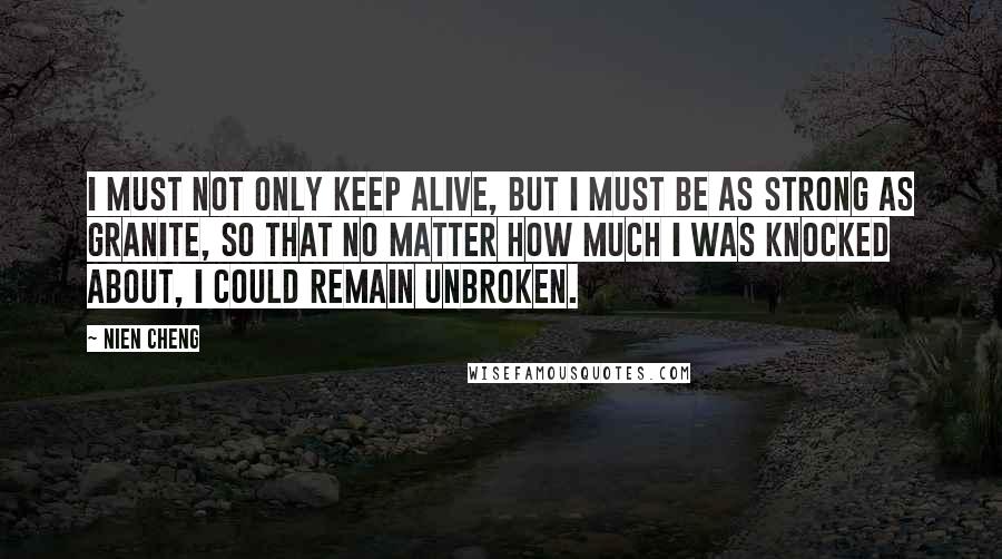 Nien Cheng quotes: I must not only keep alive, but I must be as strong as granite, so that no matter how much I was knocked about, I could remain unbroken.