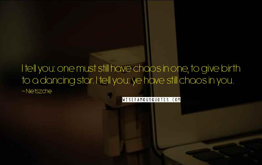 Nietszche quotes: I tell you: one must still have chaos in one, to give birth to a dancing star. I tell you: ye have still chaos in you. Nietszche quotes: I tell you: one must still have chaos in one, to give birth to a dancing star. I tell you: ye have still chaos in you.