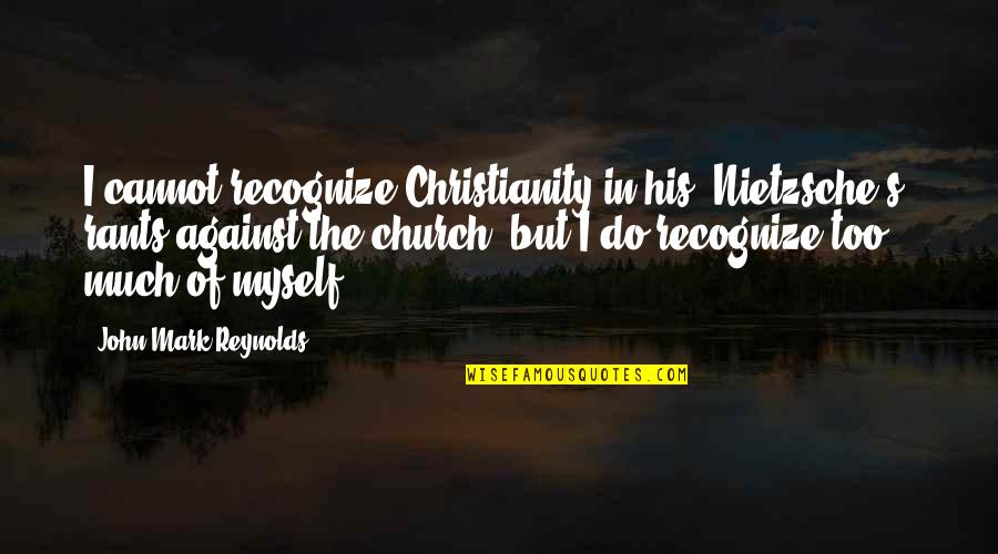 Nietzsche Christianity Quotes By John Mark Reynolds: I cannot recognize Christianity in his (Nietzsche's) rants Nietzsche Christianity Quotes By John Mark Reynolds: I cannot recognize Christianity in his (Nietzsche's) rants