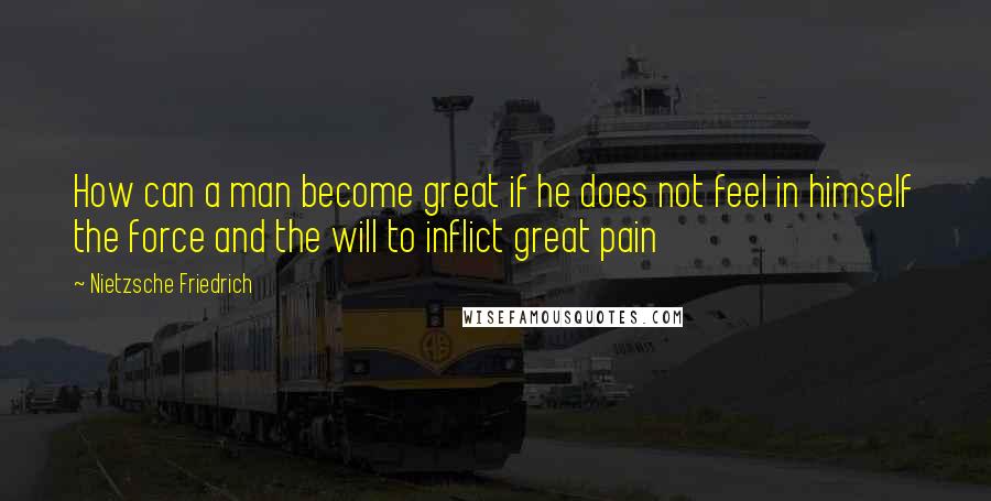 Nietzsche Friedrich quotes: How can a man become great if he does not feel in himself the force and the will to inflict great pain