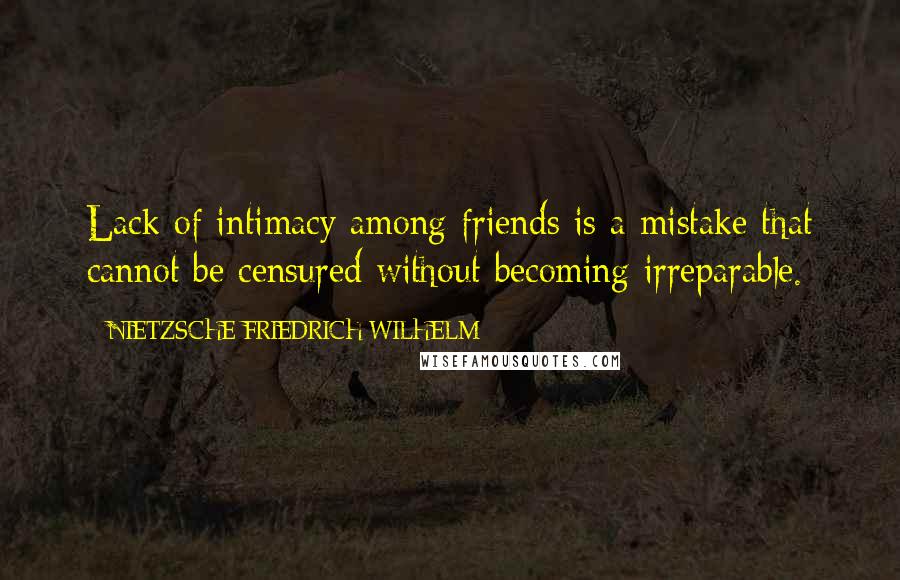 NIETZSCHE FRIEDRICH WILHELM quotes: Lack of intimacy among friends is a mistake that cannot be censured without becoming irreparable.