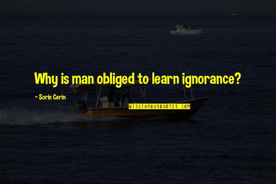 Niewiarygodny Quotes By Sorin Cerin: Why is man obliged to learn ignorance? Niewiarygodny Quotes By Sorin Cerin: Why is man obliged to learn ignorance?