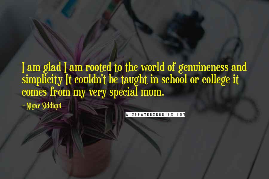 Nigar Siddiqui quotes: I am glad I am rooted to the world of genuineness and simplicity It couldn't be taught in school or college it comes from my very special mum.