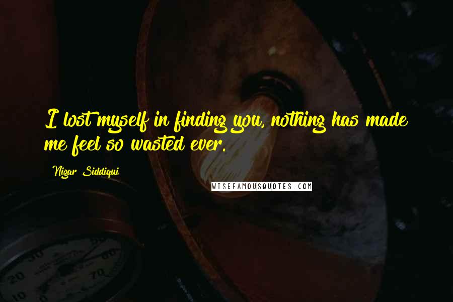 Nigar Siddiqui quotes: I lost myself in finding you, nothing has made me feel so wasted ever.