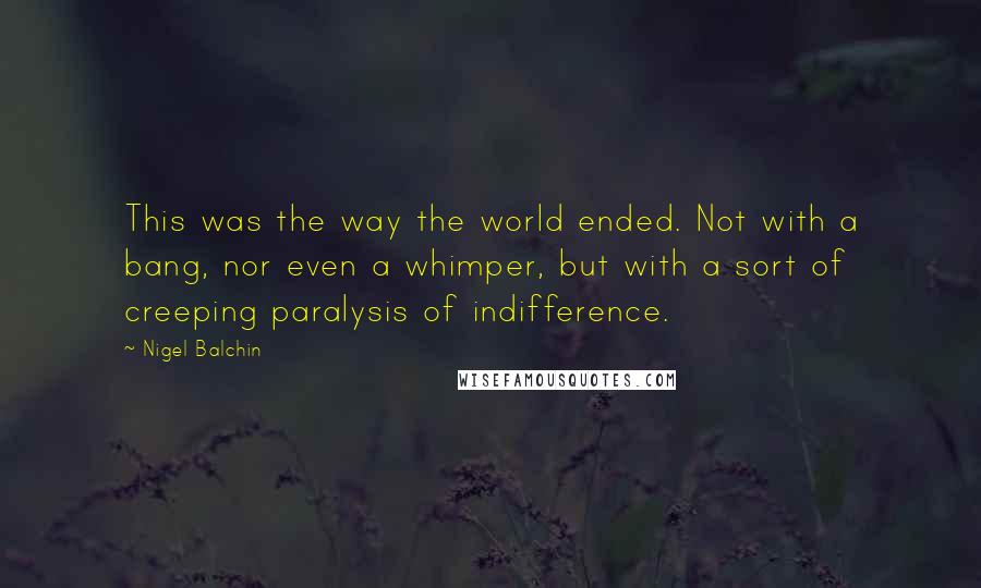 Nigel Balchin quotes: This was the way the world ended. Not with a bang, nor even a whimper, but with a sort of creeping paralysis of indifference.