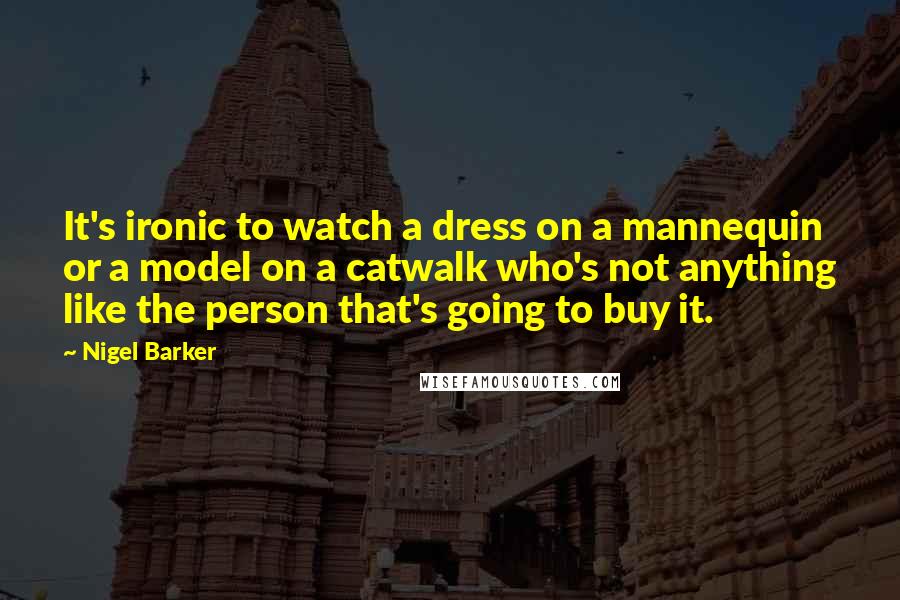 Nigel Barker quotes: It's ironic to watch a dress on a mannequin or a model on a catwalk who's not anything like the person that's going to buy it.