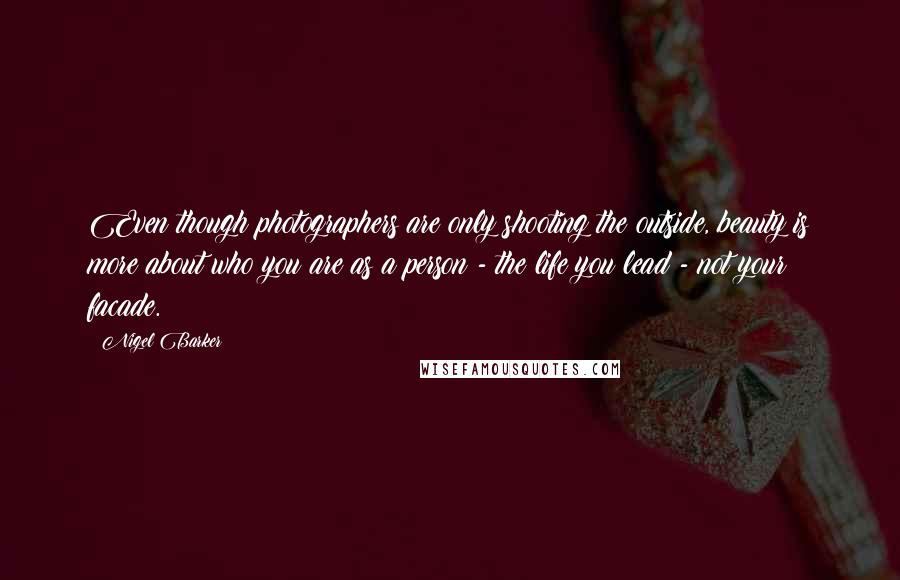 Nigel Barker quotes: Even though photographers are only shooting the outside, beauty is more about who you are as a person - the life you lead - not your facade. Nigel Barker quotes: Even though photographers are only shooting the outside, beauty is more about who you are as a person - the life you lead - not your facade.