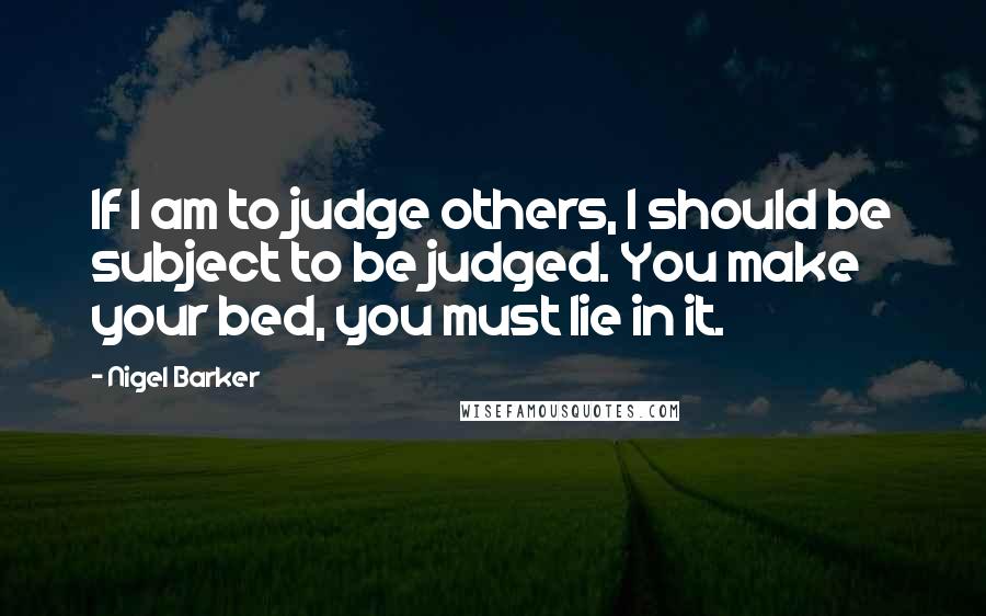 Nigel Barker quotes: If I am to judge others, I should be subject to be judged. You make your bed, you must lie in it.