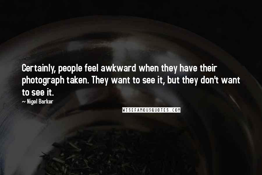 Nigel Barker quotes: Certainly, people feel awkward when they have their photograph taken. They want to see it, but they don't want to see it.