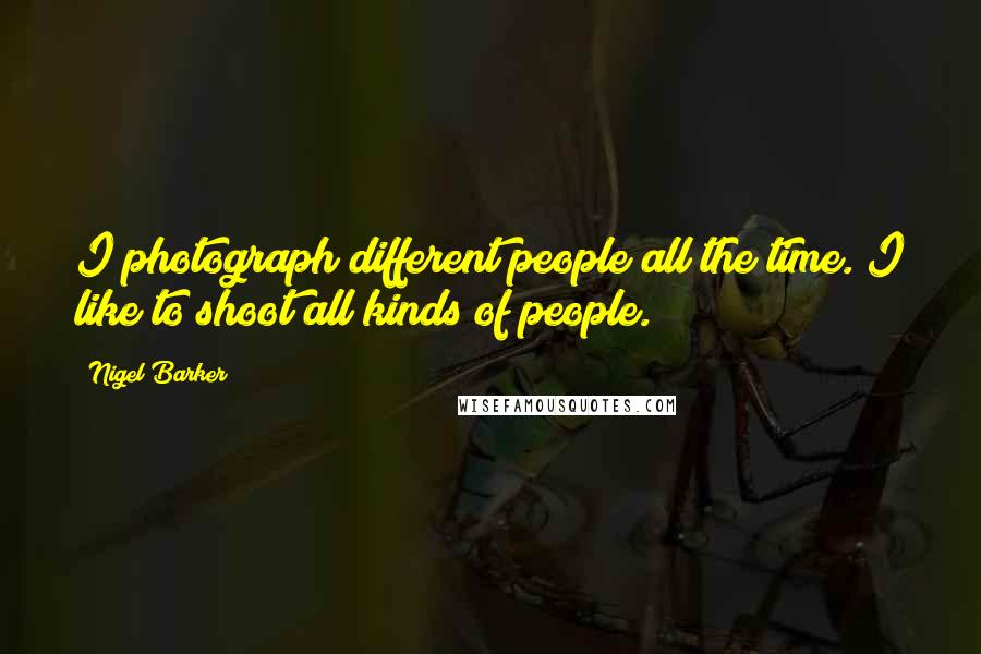 Nigel Barker quotes: I photograph different people all the time. I like to shoot all kinds of people.