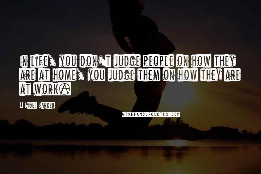 Nigel Barker quotes: In life, you don't judge people on how they are at home, you judge them on how they are at work.