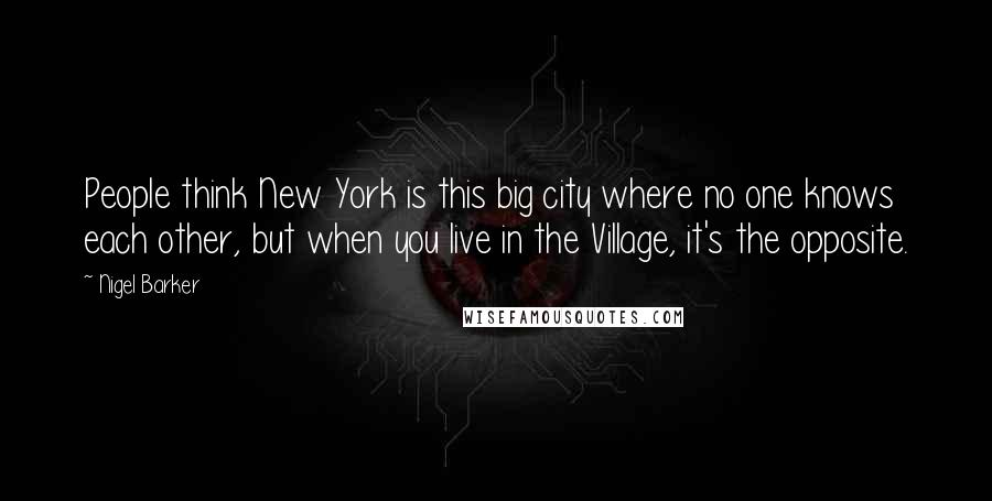 Nigel Barker quotes: People think New York is this big city where no one knows each other, but when you live in the Village, it's the opposite.