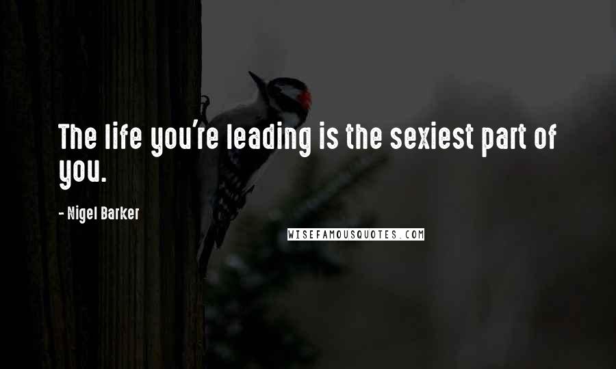 Nigel Barker quotes: The life you're leading is the sexiest part of you.