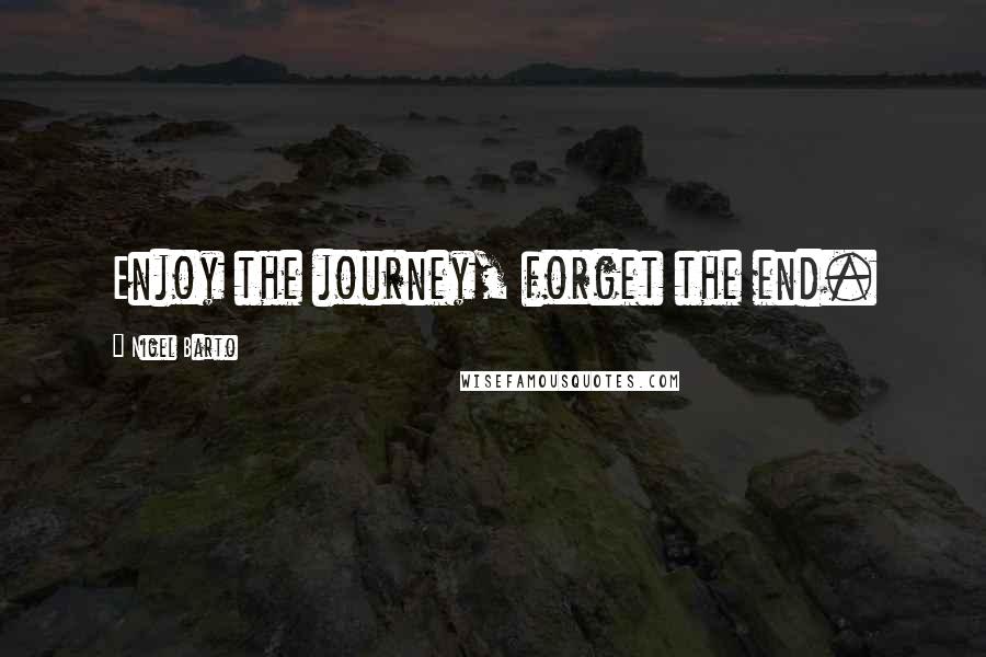 Nigel Barto quotes: Enjoy the journey, forget the end.