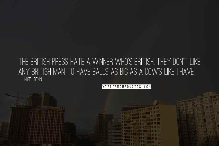 Nigel Benn quotes: The British press hate a winner who's British. They don't like any British man to have balls as big as a cow's like I have. Nigel Benn quotes: The British press hate a winner who's British. They don't like any British man to have balls as big as a cow's like I have.