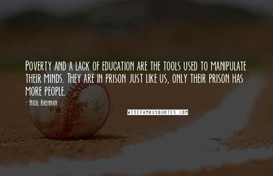 Nigel Brennan quotes: Poverty and a lack of education are the tools used to manipulate their minds. They are in prison just like us, only their prison has more people.