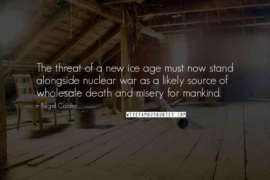 Nigel Calder quotes: The threat of a new ice age must now stand alongside nuclear war as a likely source of wholesale death and misery for mankind.