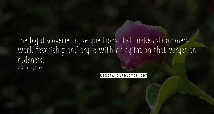 Nigel Calder quotes: The big discoveries raise questions that make astronomers work feverishly and argue with an agitation that verges on rudeness.