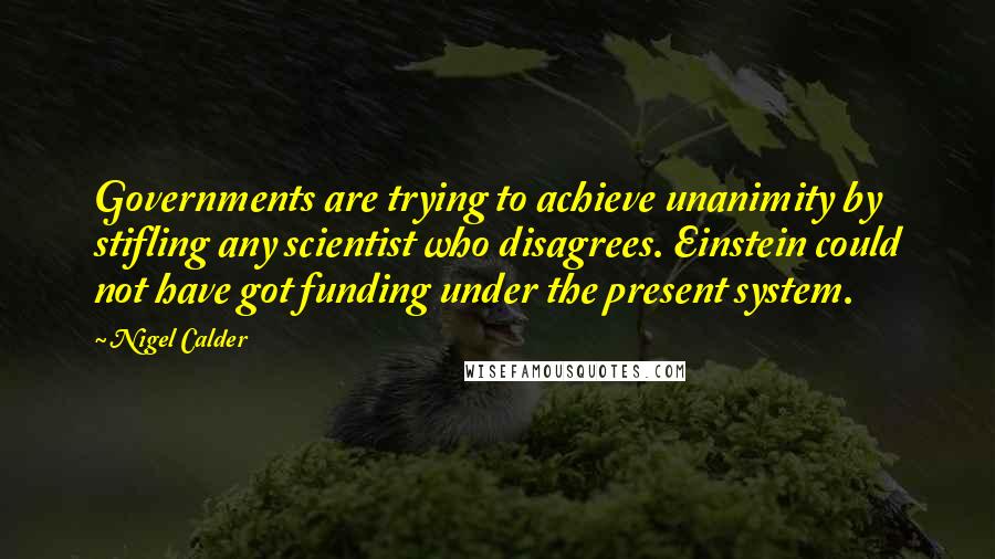 Nigel Calder quotes: Governments are trying to achieve unanimity by stifling any scientist who disagrees. Einstein could not have got funding under the present system.