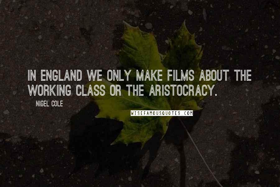 Nigel Cole quotes: In England we only make films about the working class or the aristocracy.