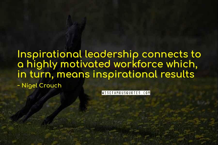 Nigel Crouch quotes: Inspirational leadership connects to a highly motivated workforce which, in turn, means inspirational results