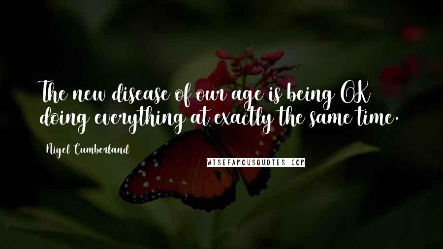 Nigel Cumberland quotes: The new disease of our age is being OK doing everything at exactly the same time.
