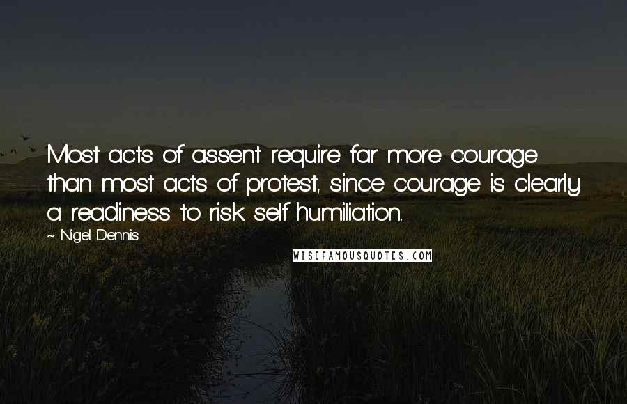 Nigel Dennis quotes: Most acts of assent require far more courage than most acts of protest, since courage is clearly a readiness to risk self-humiliation.