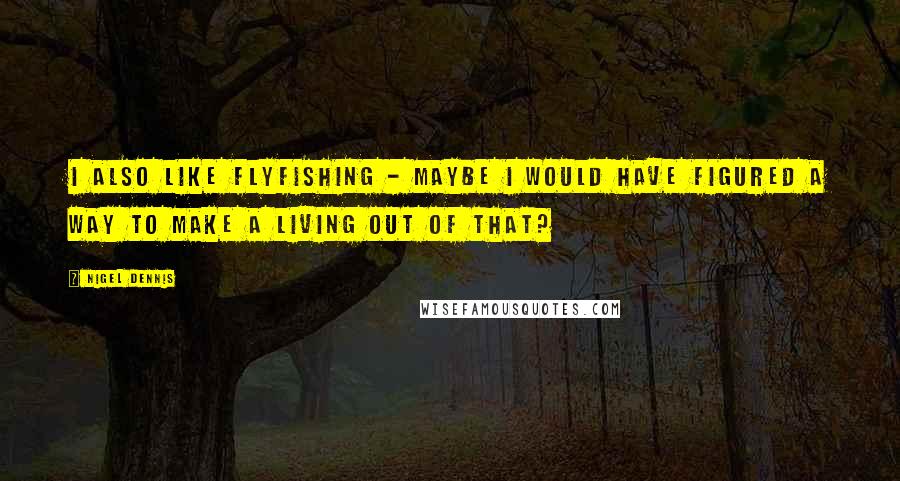 Nigel Dennis quotes: I also like flyfishing - maybe I would have figured a way to make a living out of that?