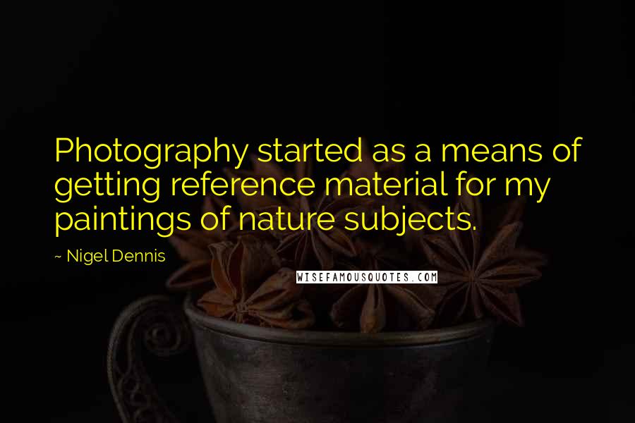 Nigel Dennis quotes: Photography started as a means of getting reference material for my paintings of nature subjects.