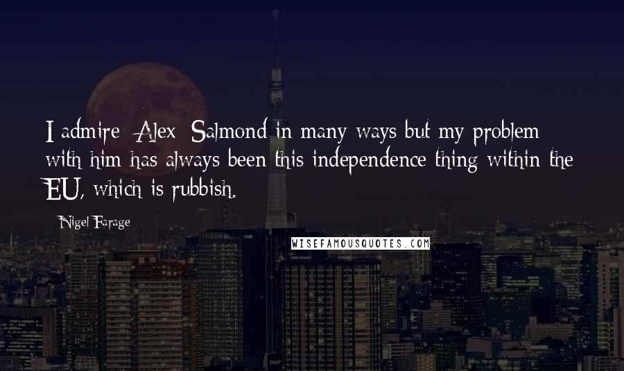 Nigel Farage quotes: I admire [Alex] Salmond in many ways but my problem with him has always been this independence thing within the EU, which is rubbish.