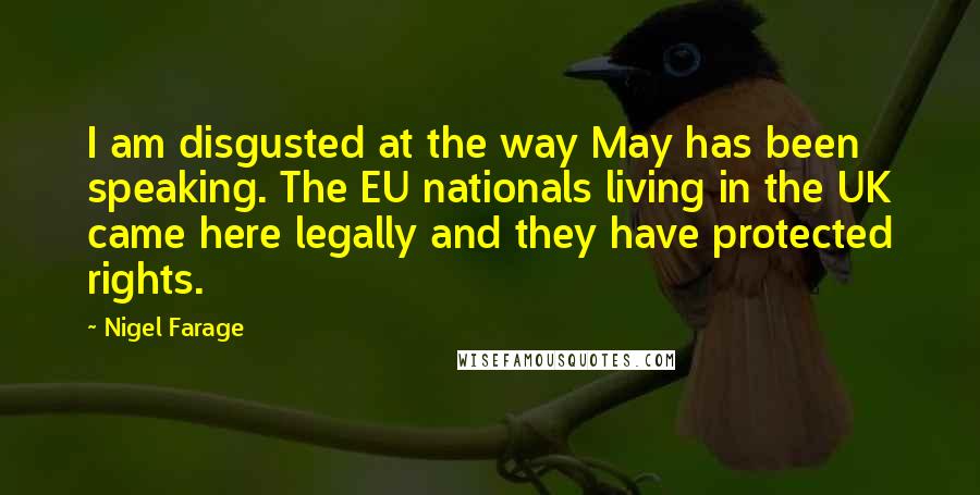 Nigel Farage quotes: I am disgusted at the way May has been speaking. The EU nationals living in the UK came here legally and they have protected rights.
