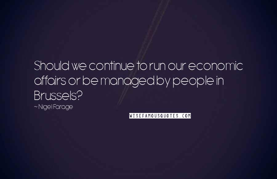 Nigel Farage quotes: Should we continue to run our economic affairs or be managed by people in Brussels?