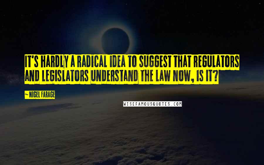 Nigel Farage quotes: It's hardly a radical idea to suggest that regulators and legislators understand the law now, is it?