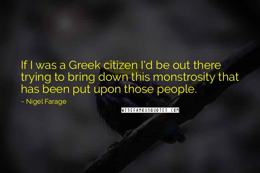 Nigel Farage quotes: If I was a Greek citizen I'd be out there trying to bring down this monstrosity that has been put upon those people.