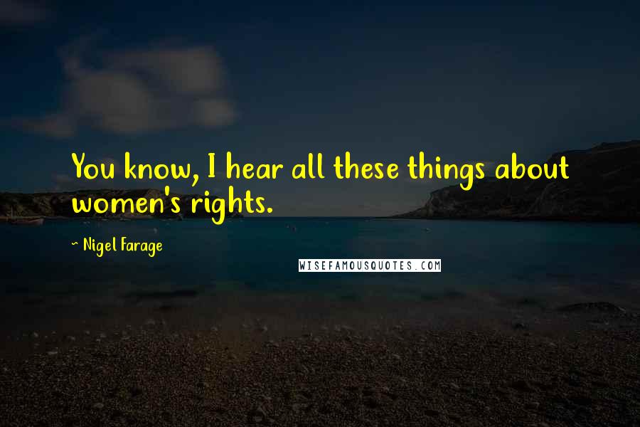 Nigel Farage quotes: You know, I hear all these things about women's rights.