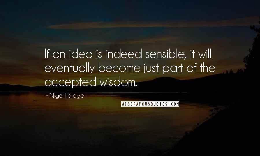 Nigel Farage quotes: If an idea is indeed sensible, it will eventually become just part of the accepted wisdom.
