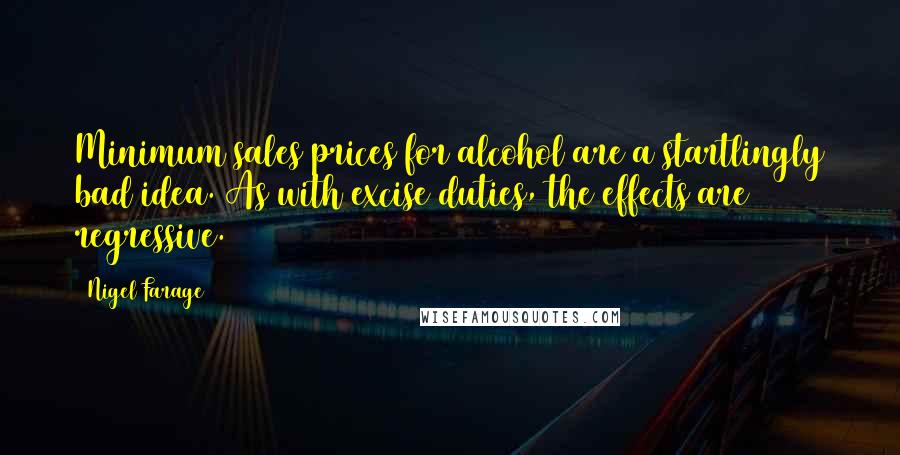 Nigel Farage quotes: Minimum sales prices for alcohol are a startlingly bad idea. As with excise duties, the effects are regressive.