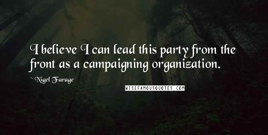Nigel Farage quotes: I believe I can lead this party from the front as a campaigning organization.