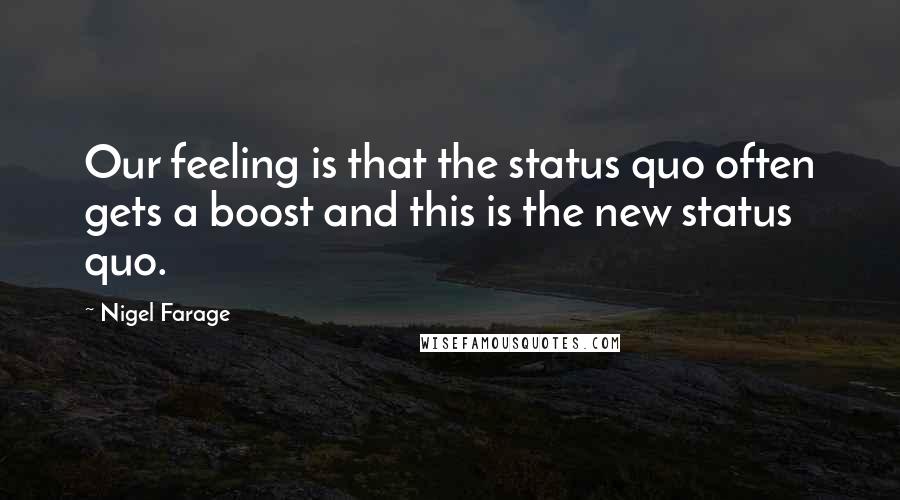 Nigel Farage quotes: Our feeling is that the status quo often gets a boost and this is the new status quo.