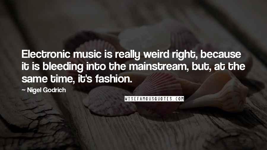 Nigel Godrich quotes: Electronic music is really weird right, because it is bleeding into the mainstream, but, at the same time, it's fashion.