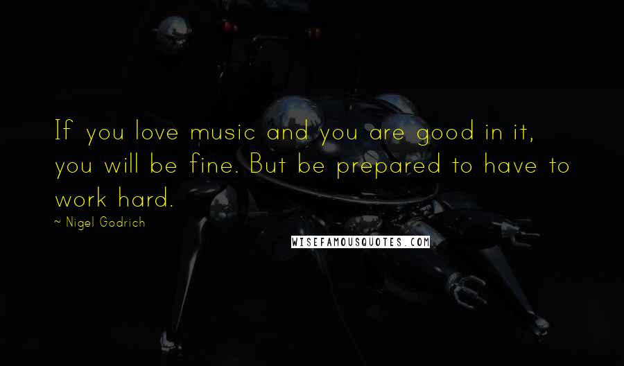 Nigel Godrich quotes: If you love music and you are good in it, you will be fine. But be prepared to have to work hard.