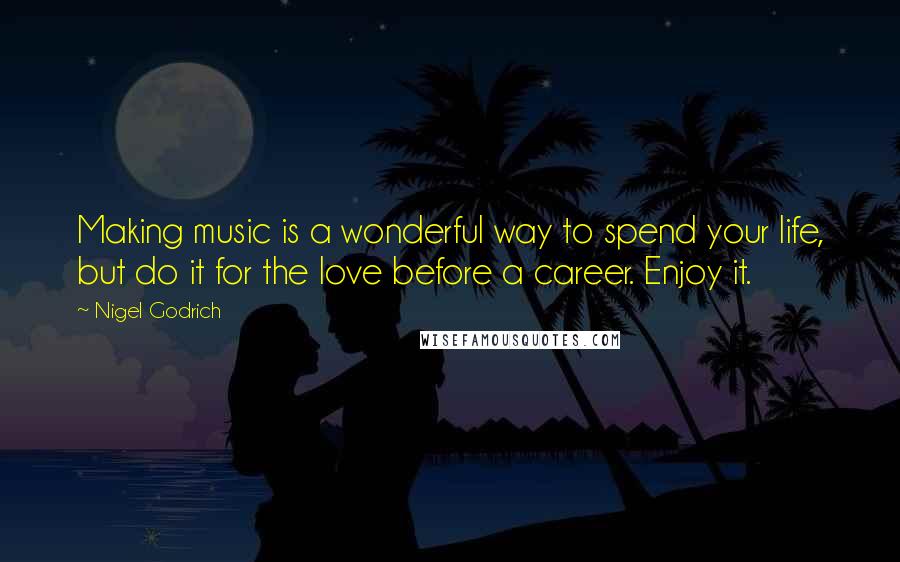 Nigel Godrich quotes: Making music is a wonderful way to spend your life, but do it for the love before a career. Enjoy it.