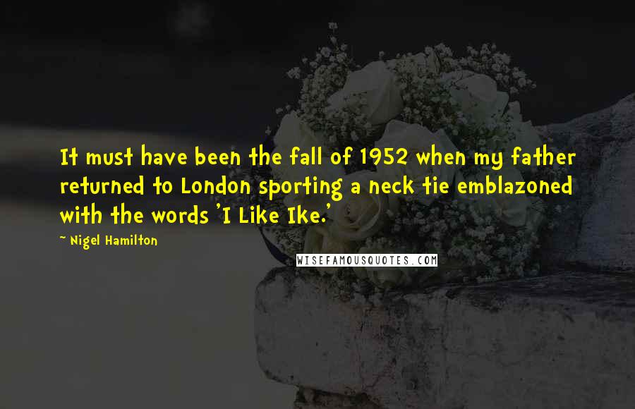 Nigel Hamilton quotes: It must have been the fall of 1952 when my father returned to London sporting a neck tie emblazoned with the words 'I Like Ike.'