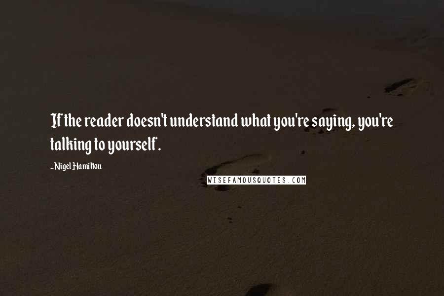 Nigel Hamilton quotes: If the reader doesn't understand what you're saying, you're talking to yourself.
