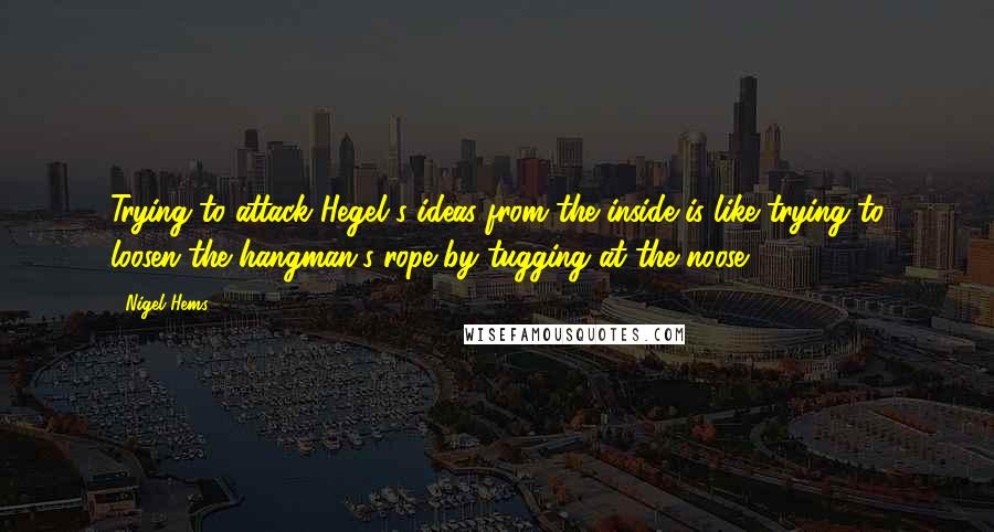 Nigel Hems quotes: Trying to attack Hegel's ideas from the inside is like trying to loosen the hangman's rope by tugging at the noose.