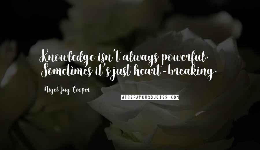 Nigel Jay Cooper quotes: Knowledge isn't always powerful. Sometimes it's just heart-breaking.