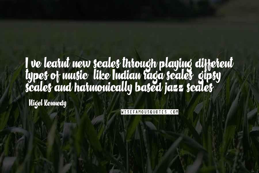 Nigel Kennedy quotes: I've learnt new scales through playing different types of music, like Indian raga scales, gipsy scales and harmonically-based jazz scales.